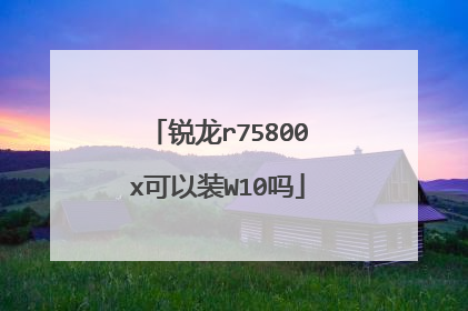锐龙r75800x可以装W10吗