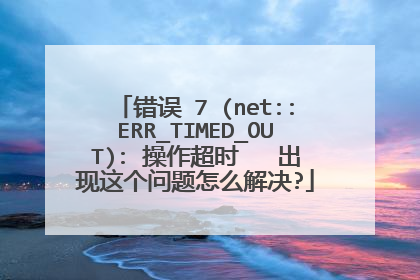 错误 7 (net::ERR_TIMED_OUT): 操作超时   出现这个问题怎么解决?