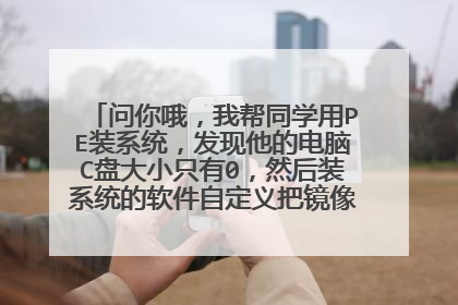 问你哦,我帮同学用PE装系统,发现他的电脑C盘大小只有0,然后装系统的软件自定义把镜像文件装到G盘了