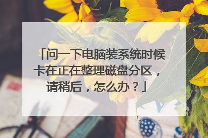 问一下电脑装系统时候卡在正在整理磁盘分区，请稍后，怎么办？