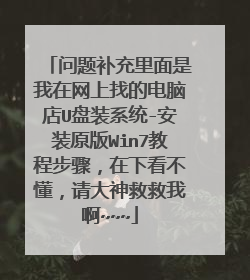 问题补充里面是我在网上找的电脑店U盘装系统-安装原版Win7教程步骤，在下看不懂，请大神救救我啊~~~