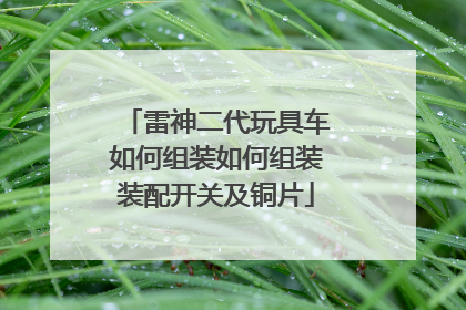 雷神二代玩具车如何组装如何组装装配开关及铜片