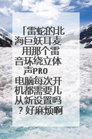 雷蛇的北海巨妖耳麦 用那个雷音环绕立体声PRO 电脑每次开机都需要儿从新设置吗?好麻烦啊。。