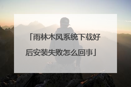 雨林木风系统下载好后安装失败怎么回事