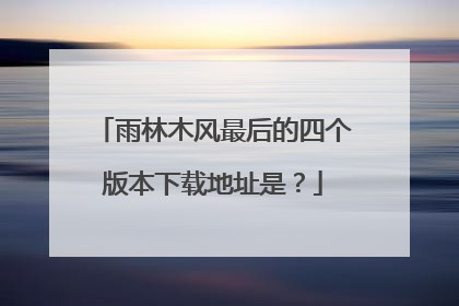 雨林木风最后的四个版本下载地址是?