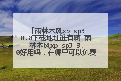 雨林木风xp sp3 8.0下载地址谁有啊 雨林木风xp sp3 8.0好用吗,在哪里可以免费下载到这个系统啊