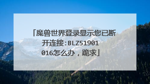 魔兽世界登录显示您已断开连接:BLZ51901016怎么办,跪求