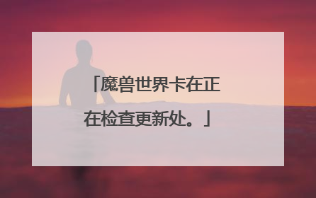 魔兽世界卡在正在检查更新处。