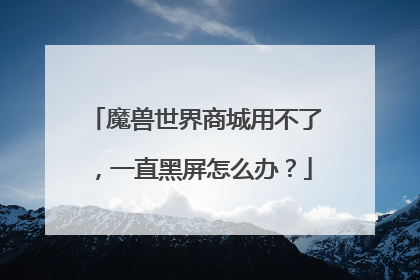 魔兽世界商城用不了,一直黑屏怎么办?
