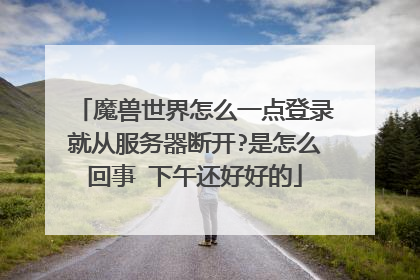魔兽世界怎么一点登录就从服务器断开?是怎么回事 下午还好好的