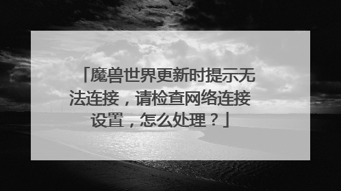 魔兽世界更新时提示无法连接,请检查网络连接设置,怎么处理?