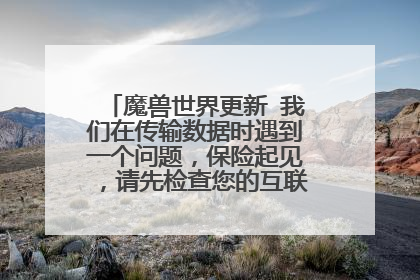 魔兽世界更新 我们在传输数据时遇到一个问题，保险起见，请先检查您的互联网连接后再试一次
