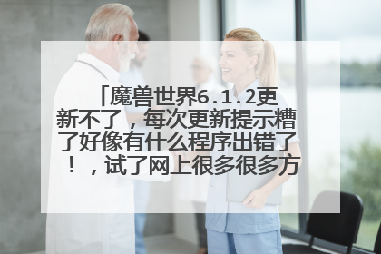 魔兽世界6.1.2更新不了,每次更新提示糟了好像有什么程序出错了!,试了网上很多很多方法都不行,求