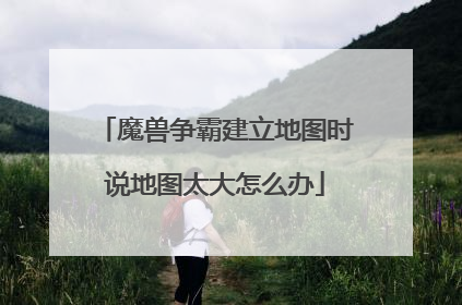 魔兽争霸建立地图时说地图太大怎么办