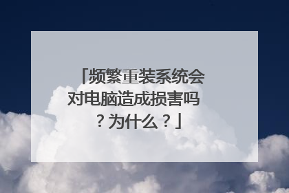 频繁重装系统会对电脑造成损害吗？为什么？