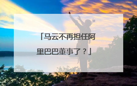 马云不再担任阿里巴巴董事了?