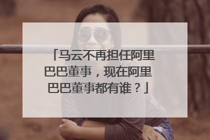 马云不再担任阿里巴巴董事,现在阿里巴巴董事都有谁?
