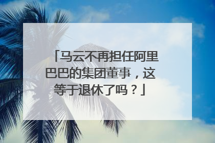 马云不再担任阿里巴巴的集团董事,这等于退休了吗?