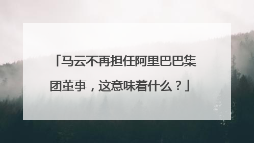 马云不再担任阿里巴巴集团董事,这意味着什么?