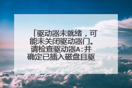 驱动器未就绪,可能未关闭驱动器门。请检查驱动器A:并确定已插入磁盘且驱动器门以关闭。