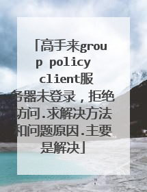 高手来group policy client服务器未登录,拒绝访问.求解决方法和问题原因.主要是解决