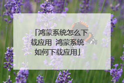 鸿蒙系统怎么下载应用 鸿蒙系统如何下载应用