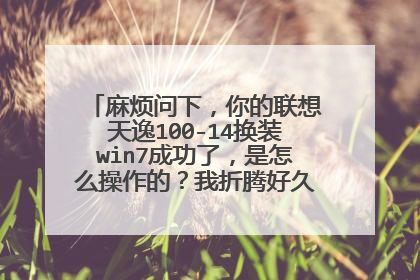 麻烦问下,你的联想天逸100-14换装win7成功了,是怎么操作的?我折腾好久了都不行!谢谢