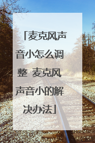 麦克风声音小怎么调整 麦克风声音小的解决办法