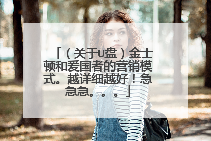 (关于U盘)金士顿和爱国者的营销模式。越详细越好!急急急。。。
