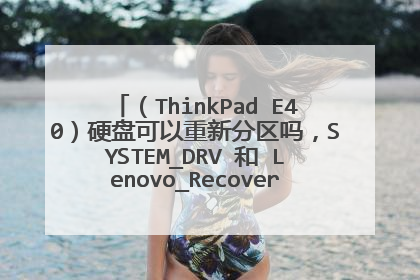 (ThinkPad E40)硬盘可以重新分区吗,SYSTEM_DRV 和 Lenovo_Recovery这两个盘能不能删除?