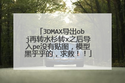 3DMAX导出obj再转水杉转x之后导入pe没有贴图,模型黑乎乎的,求救!!
