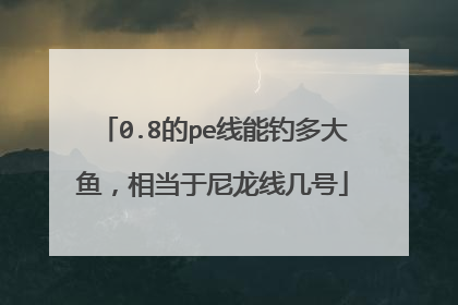 0.8的pe线能钓多大鱼，相当于尼龙线几号