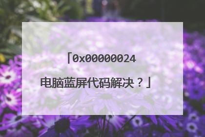 0x00000024电脑蓝屏代码解决？