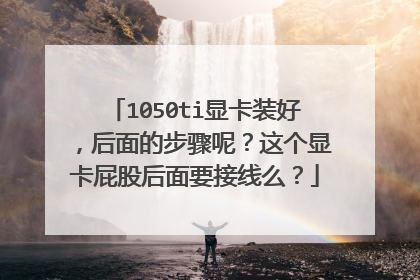 1050ti显卡装好,后面的步骤呢?这个显卡屁股后面要接线么?