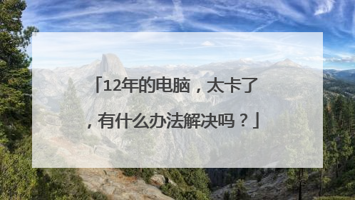 12年的电脑,太卡了,有什么办法解决吗?