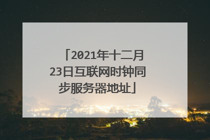 2021年十二月23日互联网时钟同步服务器地址