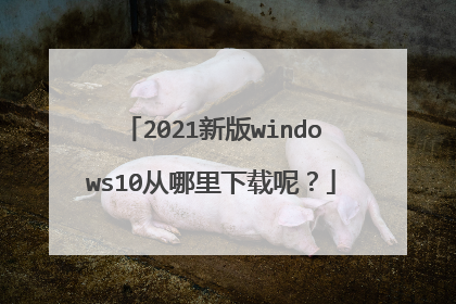 2021新版windows10从哪里下载呢?