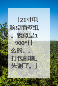 21寸电脑桌面壁纸。貌似是1900*什么的。。 打包邮箱。先谢了。