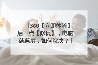 360【立即体验】后一点【修复】,电脑就蓝屏,如何解决?