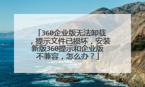 360企业版无法卸载,提示文件已损坏,安装新版360提示和企业版不兼容,怎么办?