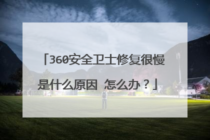 360安全卫士修复很慢是什么原因 怎么办?