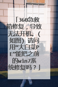 360急救箱修复，导致无法开机。(如图) 请问用“大白菜PE”能把之前的win7系统修复吗？