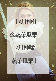 7月种什么蔬菜瓜果 7月种啥蔬菜瓜果