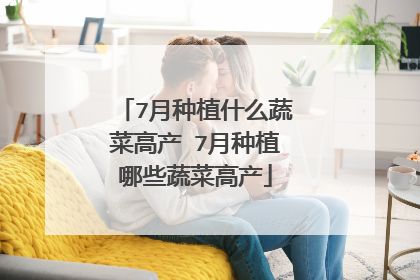 7月种植什么蔬菜高产 7月种植哪些蔬菜高产