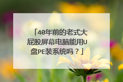 40年前的老式大屁股屏幕电脑能用U盘PE装系统吗?