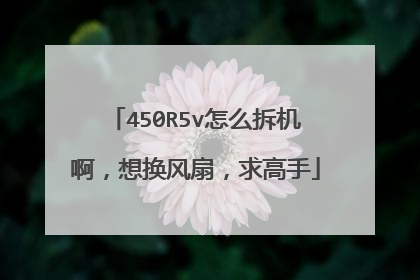 450R5v怎么拆机啊,想换风扇,求高手