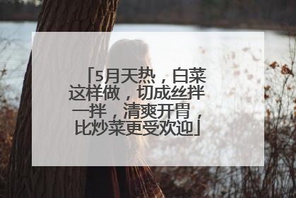 5月天热,白菜这样做,切成丝拌一拌,清爽开胃,比炒菜更受欢迎