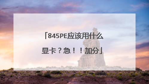 845PE应该用什么 显卡?急!!加分