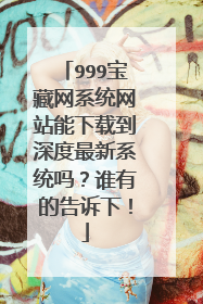 999宝藏网系统网站能下载到深度最新系统吗?谁有的告诉下!