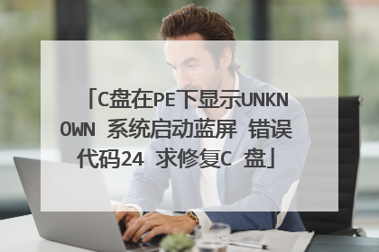 C盘在PE下显示UNKNOWN 系统启动蓝屏 错误代码24 求修复C 盘